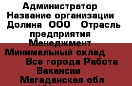 Администратор › Название организации ­ Долина, ООО › Отрасль предприятия ­ Менеджмент › Минимальный оклад ­ 20 000 - Все города Работа » Вакансии   . Магаданская обл.,Магадан г.